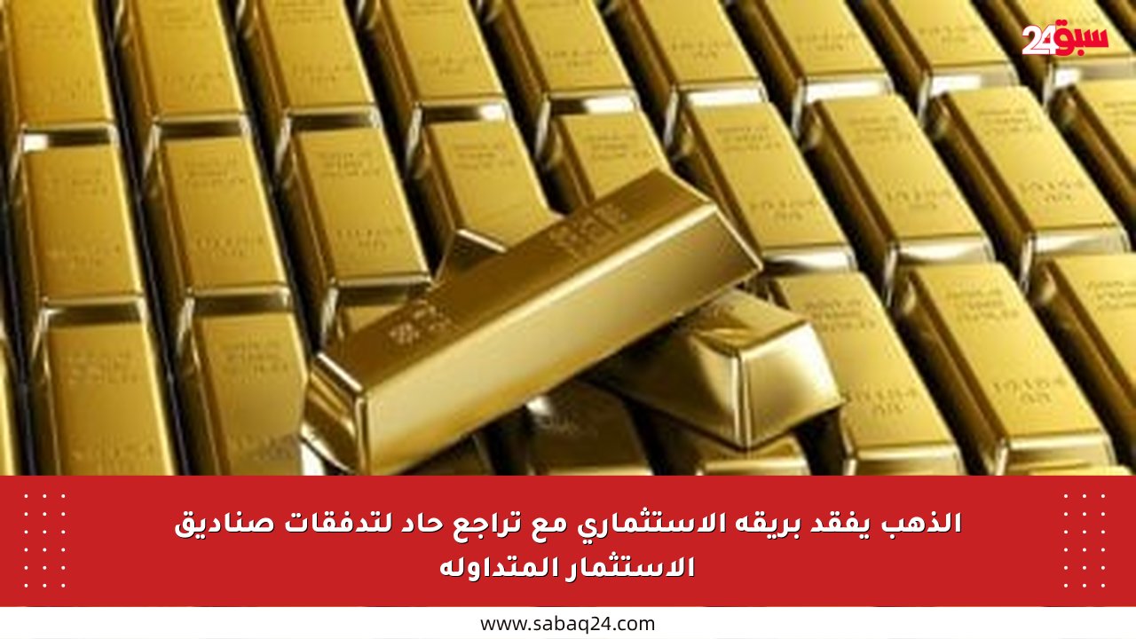 الذهب يفقد بريقه الاستثماري مع تراجع حاد لتدفقات صناديق الاستثمار المتداولة